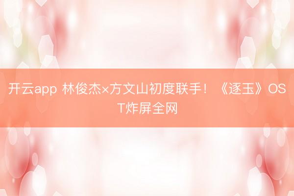 开云app 林俊杰×方文山初度联手!《逐玉》OST炸屏全网