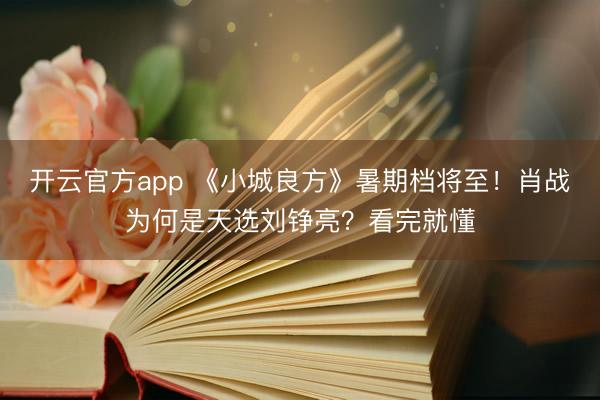 开云官方app 《小城良方》暑期档将至!肖战为何是天选刘铮亮?看完就懂