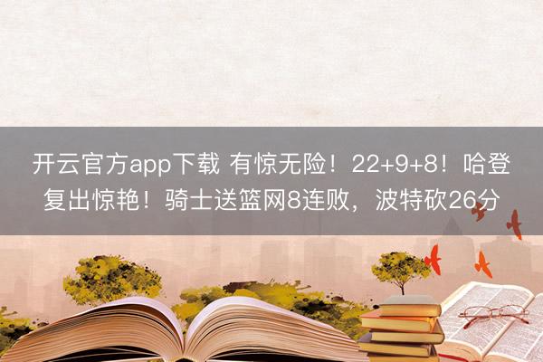 开云官方app下载 有惊无险!22+9+8!哈登复出惊艳!骑士送篮网8连败,波特砍26分