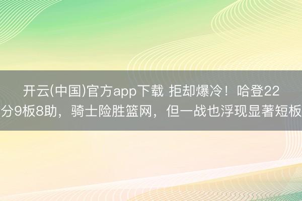 开云(中国)官方app下载 拒却爆冷！哈登22分9板8助，骑士险胜篮网，但一战也浮现显著短板