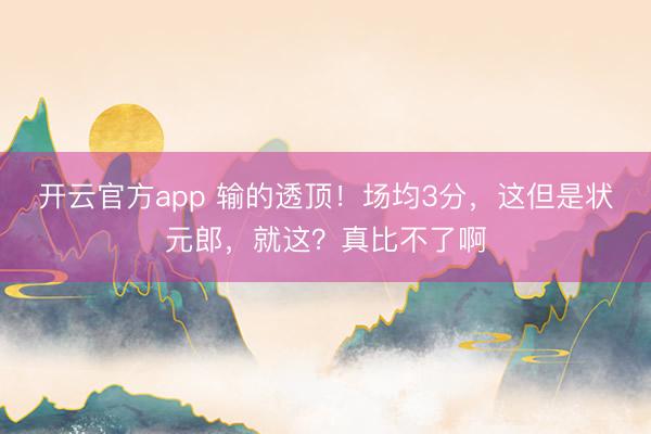 开云官方app 输的透顶!场均3分,这但是状元郎,就这?真比不了啊
