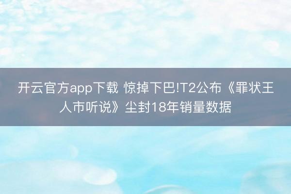 开云官方app下载 惊掉下巴!T2公布《罪状王人市听说》尘封18年销量数据