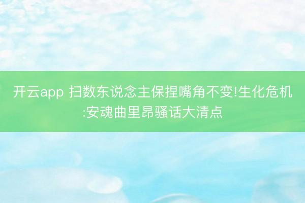 开云app 扫数东说念主保捏嘴角不变!生化危机:安魂曲里昂骚话大清点