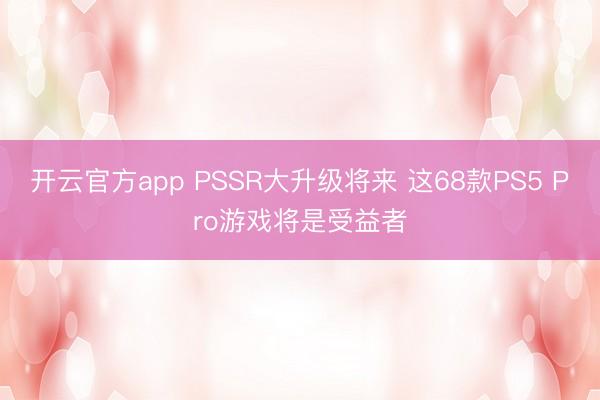 开云官方app PSSR大升级将来 这68款PS5 Pro游戏将是受益者