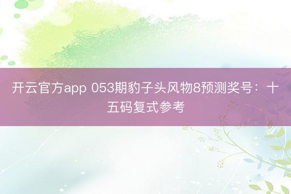 开云官方app 053期豹子头风物8预测奖号:十五码复式参考