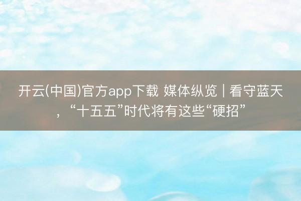 开云(中国)官方app下载 媒体纵览 | 看守蓝天,“十五五”时代将有这些“硬招”