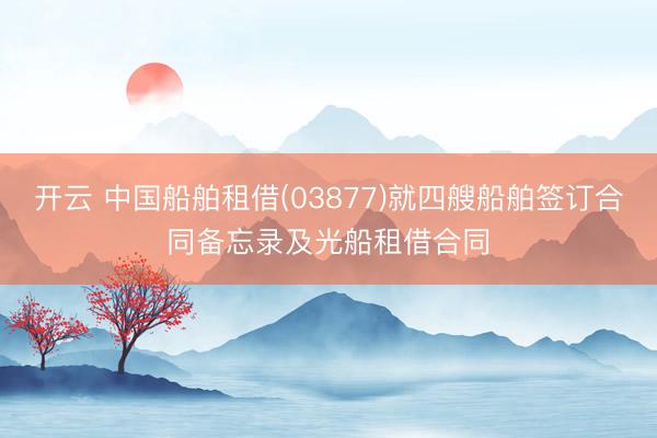 开云 中国船舶租借(03877)就四艘船舶签订合同备忘录及光船租借合同