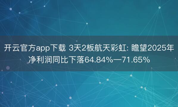 开云官方app下载 3天2板航天彩虹: 瞻望2025年净利润同比下落64.84%—71.65%