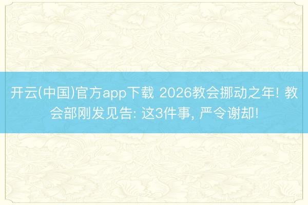 开云(中国)官方app下载 2026教会挪动之年! 教会部刚发见告: 这3件事， 严令谢却!