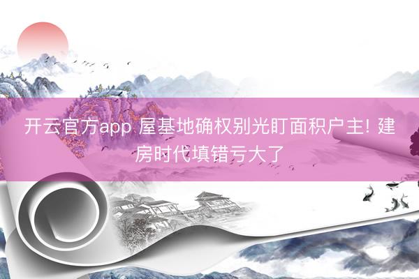 开云官方app 屋基地确权别光盯面积户主! 建房时代填错亏大了