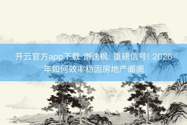 开云官方app下载 谢逸枫: 重磅信号! 2026年如何效率稳固房地产阛阓