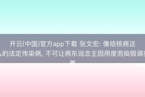 开云(中国)官方app下载 张文宏: 像结核病这么的法定传染病, 不可让病东说念主因用度而捣毁调养