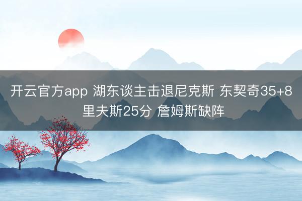 开云官方app 湖东谈主击退尼克斯 东契奇35+8 里夫斯25分 詹姆斯缺阵