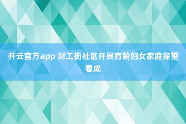 开云官方app 财工街社区开展育龄妇女家庭探望看成