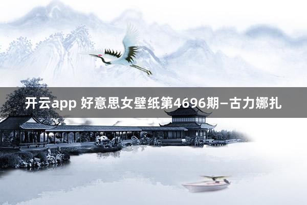 开云app 好意思女壁纸第4696期—古力娜扎