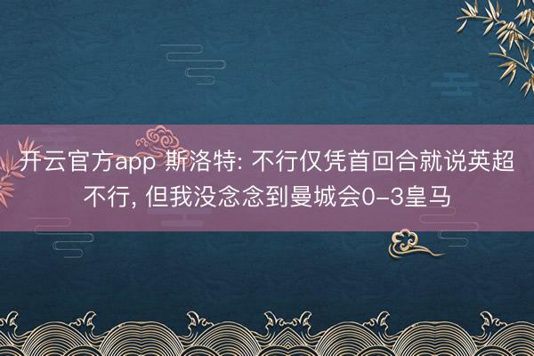开云官方app 斯洛特: 不行仅凭首回合就说英超不行， 但我没念念到曼城会0-3皇马