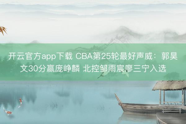 开云官方app下载 CBA第25轮最好声威：郭昊文30分赢庞峥麟 北控邹雨宸廖三宁入选