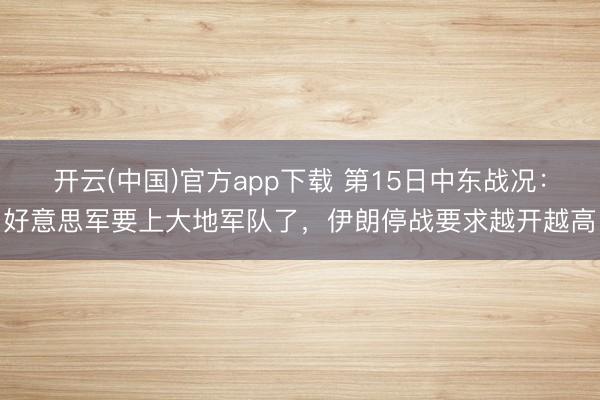 开云(中国)官方app下载 第15日中东战况：好意思军要上大地军队了，伊朗停战要求越开越高