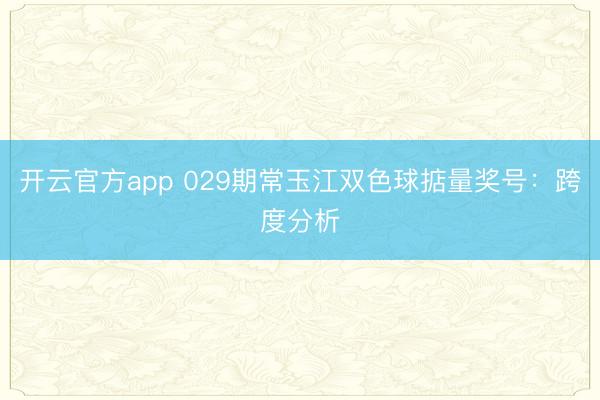 开云官方app 029期常玉江双色球掂量奖号：跨度分析