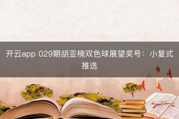 开云app 029期胡亚楠双色球展望奖号：小复式推选