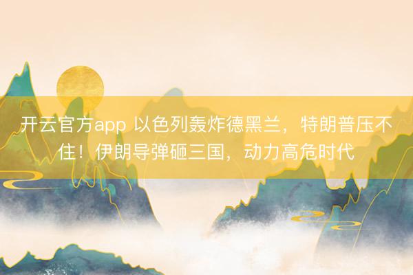 开云官方app 以色列轰炸德黑兰，特朗普压不住！伊朗导弹砸三国，动力高危时代
