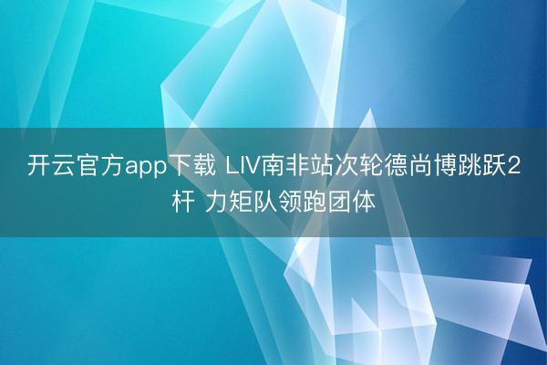 开云官方app下载 LIV南非站次轮德尚博跳跃2杆 力矩队领跑团体