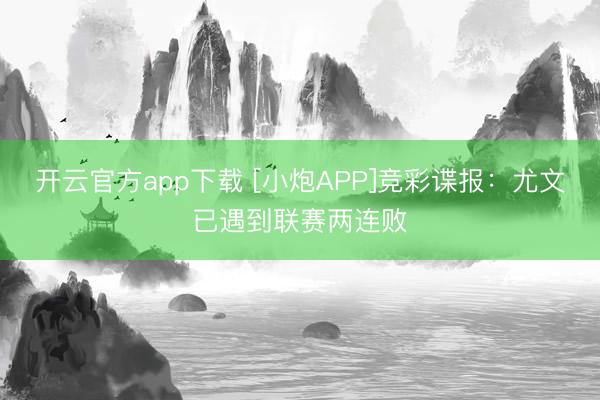 开云官方app下载 [小炮APP]竞彩谍报：尤文已遇到联赛两连败