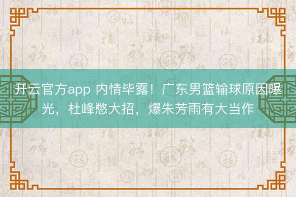 开云官方app 内情毕露!广东男篮输球原因曝光,杜峰憋大招,爆朱芳雨有大当作
