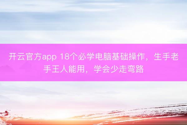 开云官方app 18个必学电脑基础操作，生手老手王人能用，学会少走弯路