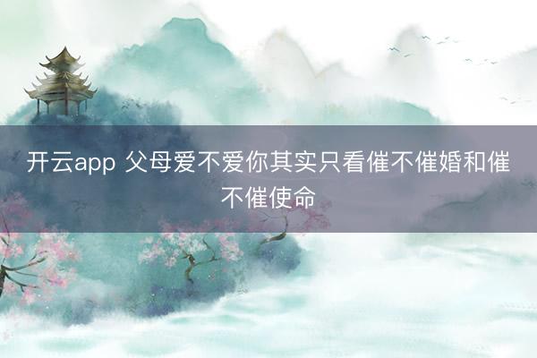 开云app 父母爱不爱你其实只看催不催婚和催不催使命