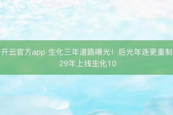 开云官方app 生化三年道路曝光！后光年连更重制 29年上线生化10