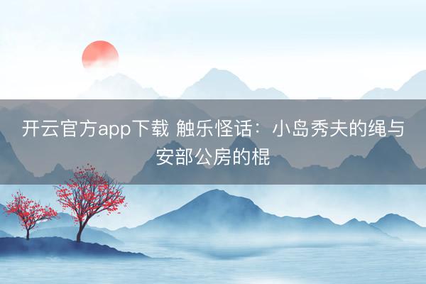 开云官方app下载 触乐怪话：小岛秀夫的绳与安部公房的棍