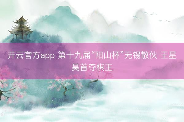 开云官方app 第十九届“阳山杯”无锡散伙 王星昊首夺棋王
