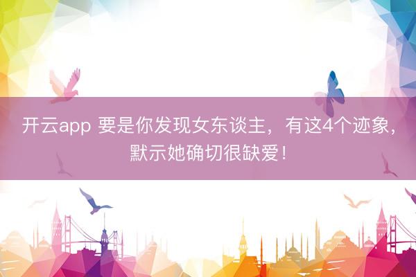 开云app 要是你发现女东谈主，有这4个迹象，默示她确切很缺爱！