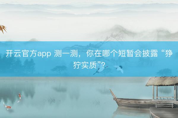 开云官方app 测一测，你在哪个短暂会披露 “狰狞实质”？
