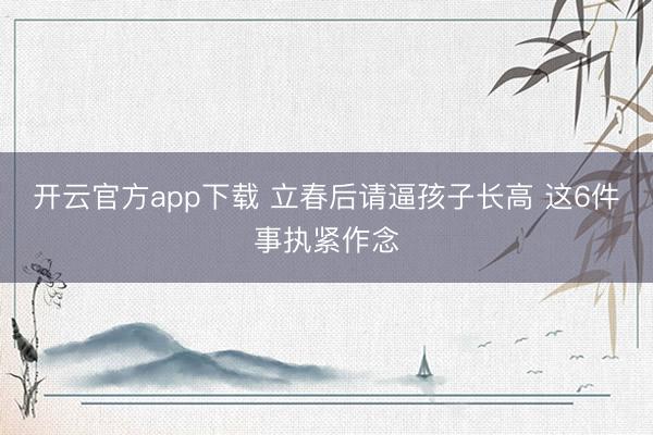 开云官方app下载 立春后请逼孩子长高 这6件事执紧作念