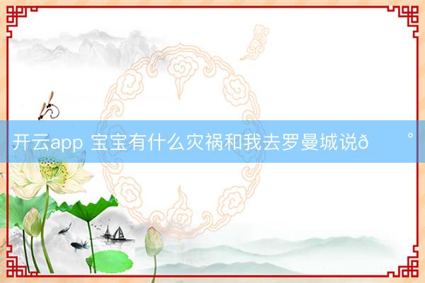 开云app 宝宝有什么灾祸和我去罗曼城说🏰