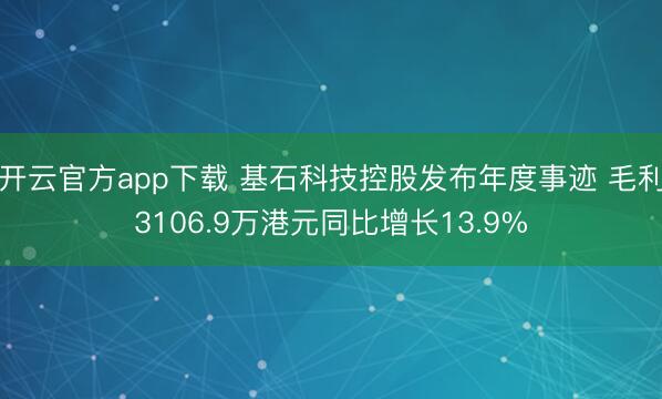 开云官方app下载 基石科技控股发布年度事迹 毛利3106.9万港元同比增长13.9%