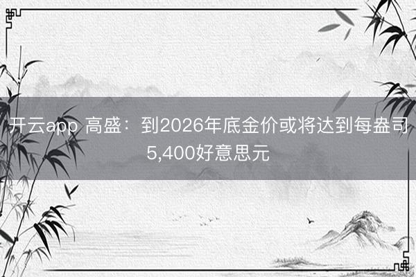 开云app 高盛：到2026年底金价或将达到每盎司5，400好意思元