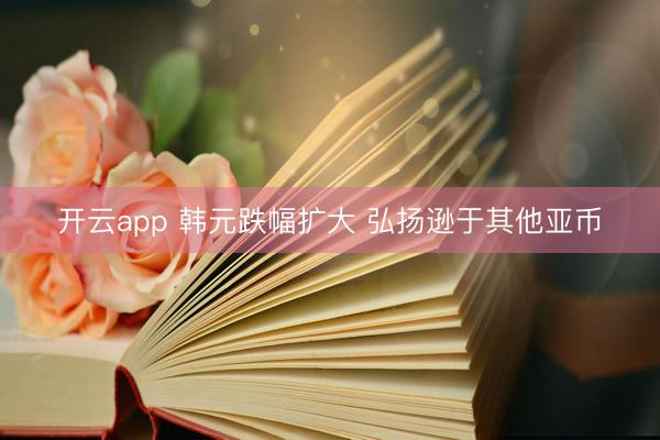 开云app 韩元跌幅扩大 弘扬逊于其他亚币