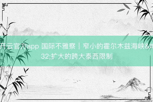 开云官方app 国际不雅察｜窄小的霍尔木兹海峡 扩大的跨大泰西限制