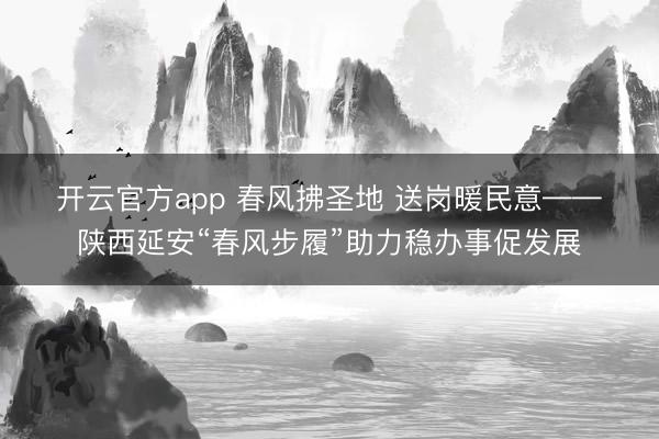 开云官方app 春风拂圣地 送岗暖民意——陕西延安“春风步履”助力稳办事促发展