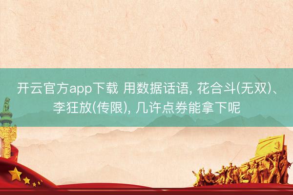 开云官方app下载 用数据话语， 花合斗(无双)、李狂放(传限)， 几许点券能拿下呢