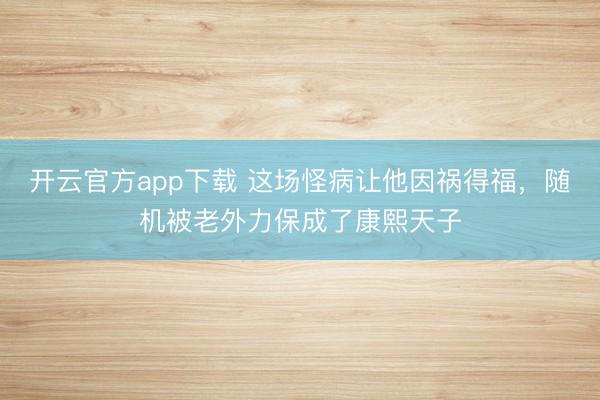 开云官方app下载 这场怪病让他因祸得福，随机被老外力保成了康熙天子