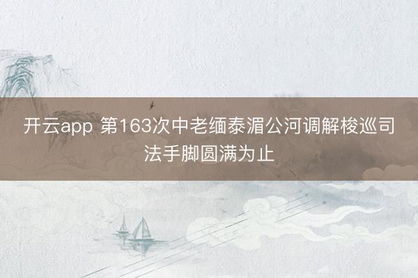 开云app 第163次中老缅泰湄公河调解梭巡司法手脚圆满为止