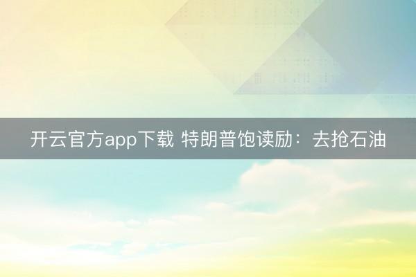 开云官方app下载 特朗普饱读励：去抢石油