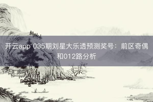 开云app 035期刘星大乐透预测奖号：前区奇偶和012路分析