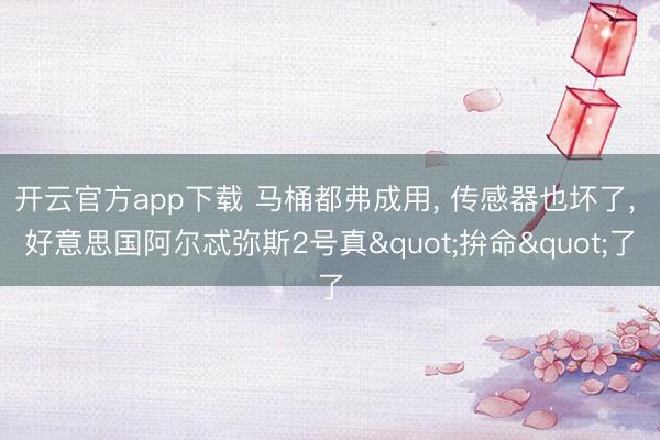 开云官方app下载 马桶都弗成用， 传感器也坏了， 好意思国阿尔忒弥斯2号真"拚命"了