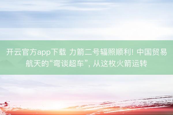 开云官方app下载 力箭二号辐照顺利! 中国贸易航天的“弯谈超车”， 从这枚火箭运转