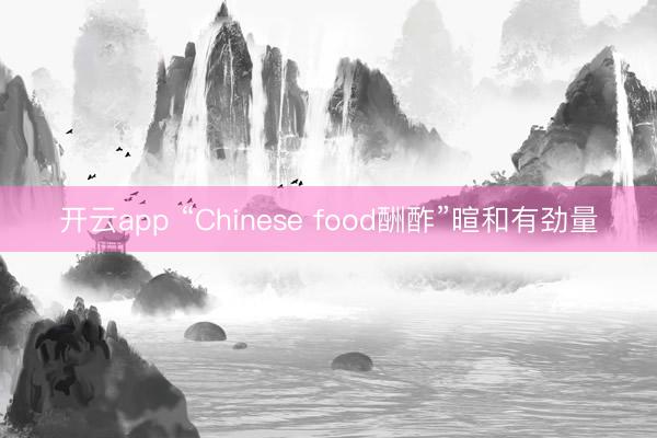 开云app “Chinese food酬酢”暄和有劲量